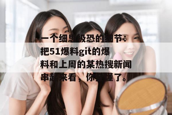 一个细思极恐的细节:把51爆料git的爆料和上周的某热搜新闻串起来看,你全懂了。