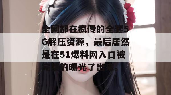 全网都在疯传的全套5G解压资源，最后居然是在51爆料网入口被完整的曝光了出来。