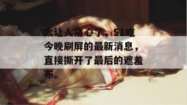 太让人痛心了，51吃今晚刷屏的最新消息，直接撕开了最后的遮羞布。