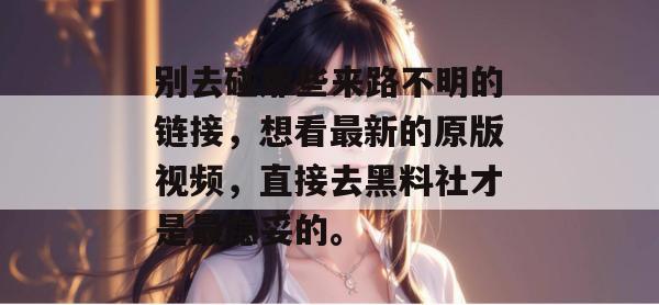 别去碰那些来路不明的链接，想看最新的原版视频，直接去黑料社才是最稳妥的。