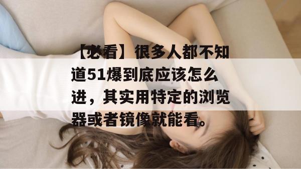 【必看】很多人都不知道51爆到底应该怎么进,其实用特定的浏览器或者镜像就能看。 【必看】很多人都不知道51爆到底应该怎么进,其实用特定的浏览器或者镜像就能看。