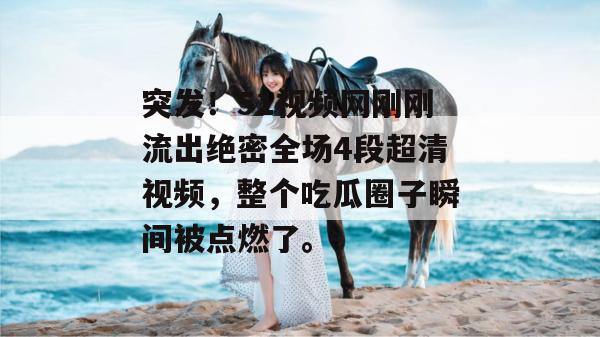突发!51视频网刚刚流出绝密全场4段超清视频,整个吃瓜圈子瞬间被点燃了。 突发!51视频网刚刚流出绝密全场4段超清视频,整个吃瓜圈子瞬间被点燃了。