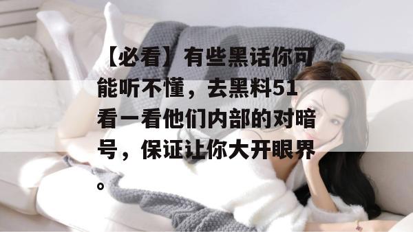 【必看】有些黑话你可能听不懂,去黑料51看一看他们内部的对暗号,保证让你大开眼界。 【必看】有些黑话你可能听不懂,去黑料51看一看他们内部的对暗号,保证让你大开眼界。