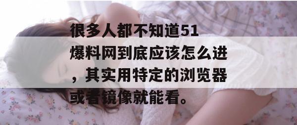 很多人都不知道51 爆料网到底应该怎么进,其实用特定的浏览器或者镜像就能看。 很多人都不知道51 爆料网到底应该怎么进,其实用特定的浏览器或者镜像就能看。