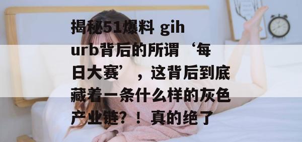 揭秘51爆料 gihurb背后的所谓‘每日大赛’,这背后到底藏着一条什么样的灰色产业链?!真的绝了 揭秘51爆料 gihurb背后的所谓‘每日大赛’,这背后到底藏着一条什么样的灰色产业链?!真的绝了