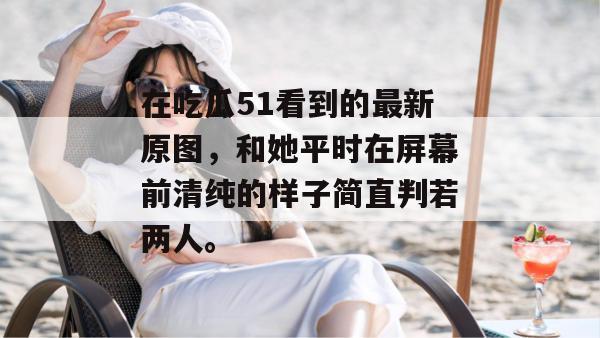 在吃瓜51看到的最新原图,和她平时在屏幕前清纯的样子简直判若两人。 在吃瓜51看到的最新原图,和她平时在屏幕前清纯的样子简直判若两人。