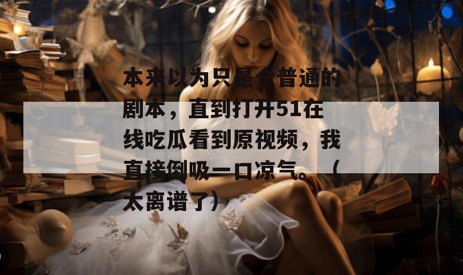本来以为只是个普通的剧本，直到打开51在线吃瓜看到原视频，我直接倒吸一口凉气。（太离谱了）