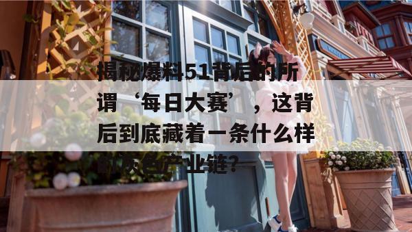 揭秘爆料51背后的所谓‘每日大赛’，这背后到底藏着一条什么样的灰色产业链？