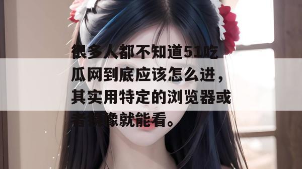 很多人都不知道51吃瓜网到底应该怎么进,其实用特定的浏览器或者镜像就能看。 很多人都不知道51吃瓜网到底应该怎么进,其实用特定的浏览器或者镜像就能看。