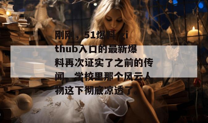 刚刚，51爆料 github入口的最新爆料再次证实了之前的传闻，学校里那个风云人物这下彻底凉透了。
