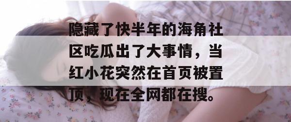 隐藏了快半年的海角社区吃瓜出了大事情，当红小花突然在首页被置顶，现在全网都在搜。