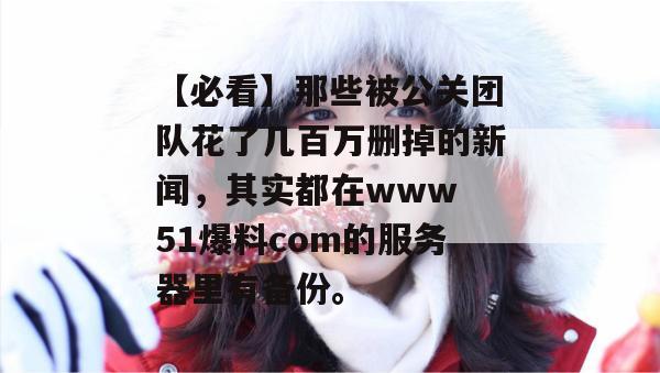 【必看】那些被公关团队花了几百万删掉的新闻，其实都在www 51爆料com的服务器里有备份。