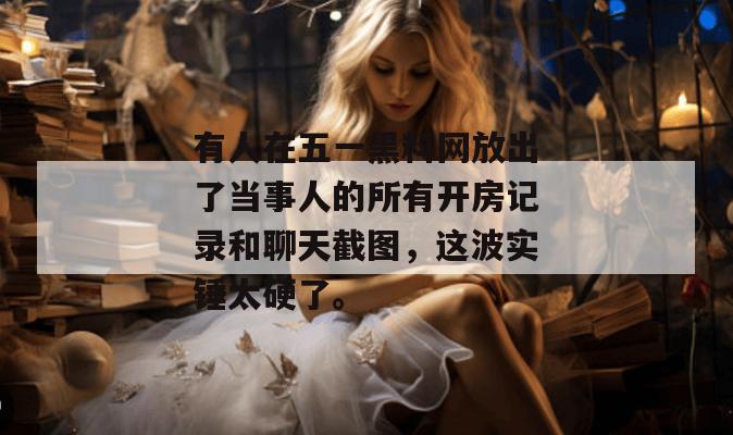 有人在五一黑料网放出了当事人的所有开房记录和聊天截图,这波实锤太硬了。 有人在五一黑料网放出了当事人的所有开房记录和聊天截图,这波实锤太硬了。