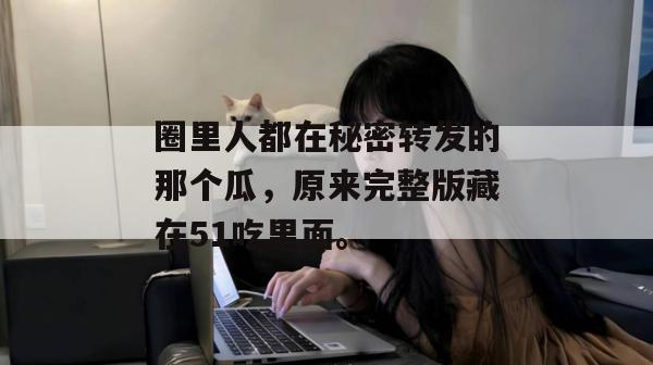 圈里人都在秘密转发的那个瓜，原来完整版藏在51吃里面。