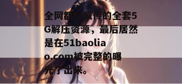 全网都在疯传的全套5G解压资源,最后居然是在51baoliao.com被完整的曝光了出来。 全网都在疯传的全套5G解压资源,最后居然是在51baoliao.com被完整的曝光了出来。