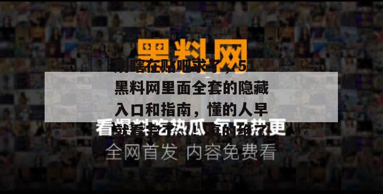 别瞎在贴吧求了,51黑料网里面全套的隐藏入口和指南,懂的人早就看完了。!真的绝了 别瞎在贴吧求了,51黑料网里面全套的隐藏入口和指南,懂的人早就看完了。!真的绝了