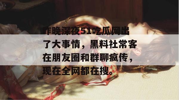 昨晚深夜51吃瓜网出了大事情,黑料社常客在朋友圈和群聊疯传,现在全网都在搜。 昨晚深夜51吃瓜网出了大事情,黑料社常客在朋友圈和群聊疯传,现在全网都在搜。