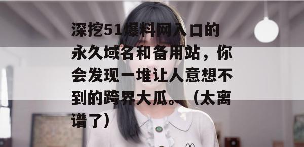 深挖51爆料网入口的永久域名和备用站,你会发现一堆让人意想不到的跨界大瓜。(太离谱了) 深挖51爆料网入口的永久域名和备用站,你会发现一堆让人意想不到的跨界大瓜。(太离谱了)