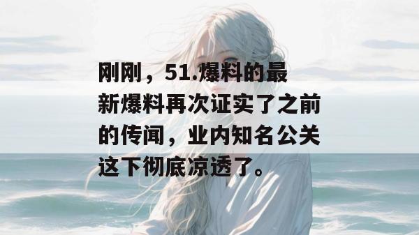 刚刚，51.爆料的最新爆料再次证实了之前的传闻，业内知名公关这下彻底凉透了。