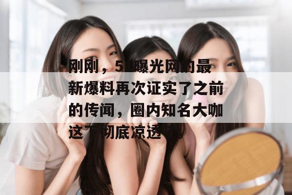 刚刚，51曝光网的最新爆料再次证实了之前的传闻，圈内知名大咖这下彻底凉透了。