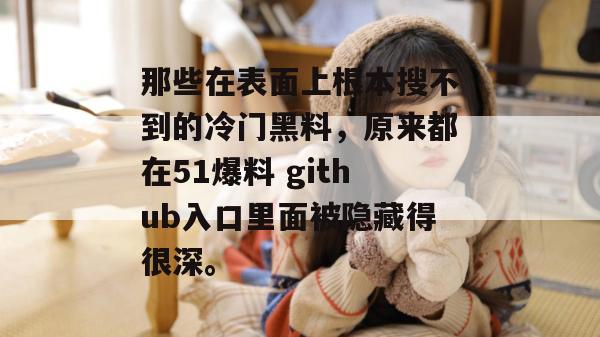 那些在表面上根本搜不到的冷门黑料，原来都在51爆料 github入口里面被隐藏得很深。