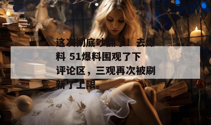这次彻底吵翻了！去爆料 51爆料围观了下评论区，三观再次被刷新了上限。