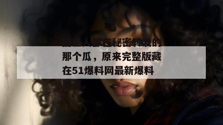 圈里人都在秘密转发的那个瓜，原来完整版藏在51爆料网最新爆料里面。