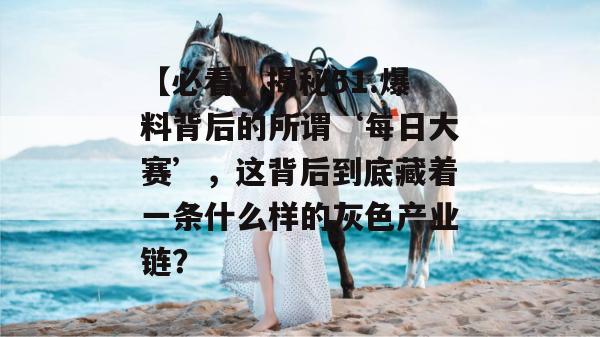 【必看】揭秘51.爆料背后的所谓‘每日大赛’,这背后到底藏着一条什么样的灰色产业链? 【必看】揭秘51.爆料背后的所谓‘每日大赛’,这背后到底藏着一条什么样的灰色产业链?