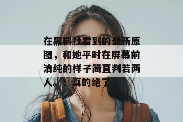 在黑料社看到的最新原图,和她平时在屏幕前清纯的样子简直判若两人。!真的绝了 在黑料社看到的最新原图,和她平时在屏幕前清纯的样子简直判若两人。!真的绝了