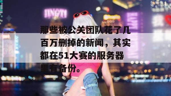 那些被公关团队花了几百万删掉的新闻，其实都在51大赛的服务器里有备份。