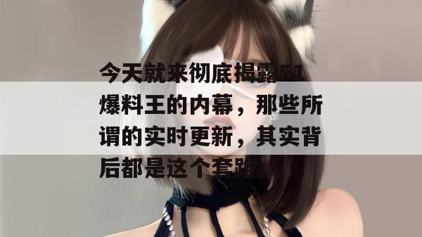 今天就来彻底揭露51爆料王的内幕，那些所谓的实时更新，其实背后都是这个套路。