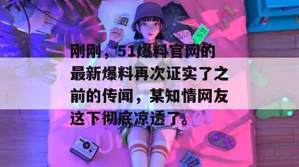 刚刚，51爆料官网的最新爆料再次证实了之前的传闻，某知情网友这下彻底凉透了。