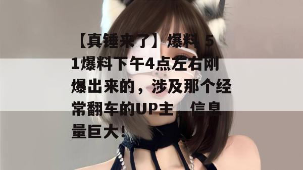 【真锤来了】爆料 51爆料下午4点左右刚爆出来的,涉及那个经常翻车的UP主,信息量巨大! 【真锤来了】爆料 51爆料下午4点左右刚爆出来的,涉及那个经常翻车的UP主,信息量巨大!
