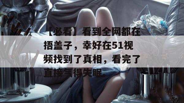 【必看】看到全网都在捂盖子,幸好在51视频找到了真相,看完了直接气得失眠。 【必看】看到全网都在捂盖子,幸好在51视频找到了真相,看完了直接气得失眠。