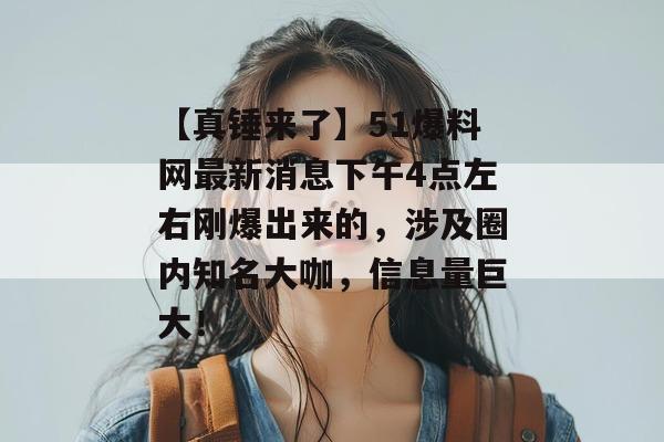 【真锤来了】51爆料网最新消息下午4点左右刚爆出来的，涉及圈内知名大咖，信息量巨大！