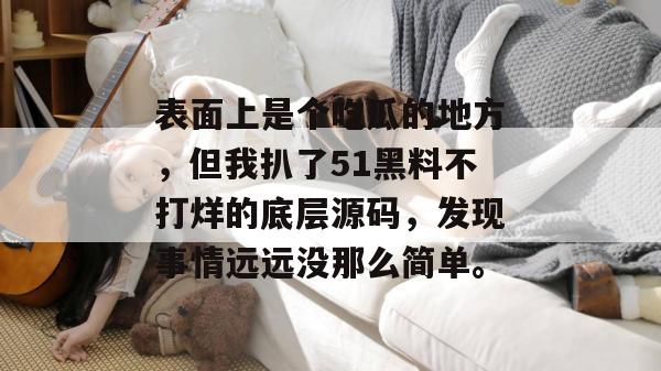 表面上是个吃瓜的地方,但我扒了51黑料不打烊的底层源码,发现事情远远没那么简单。 表面上是个吃瓜的地方,但我扒了51黑料不打烊的底层源码,发现事情远远没那么简单。