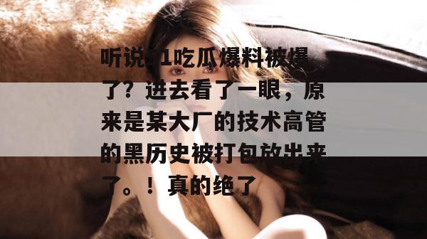 听说51吃瓜爆料被爆了?进去看了一眼,原来是某大厂的技术高管的黑历史被打包放出来了。!真的绝了 听说51吃瓜爆料被爆了?进去看了一眼,原来是某大厂的技术高管的黑历史被打包放出来了。!真的绝了