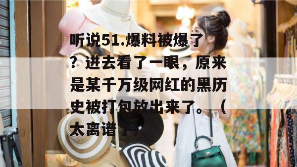听说51.爆料被爆了?进去看了一眼,原来是某千万级网红的黑历史被打包放出来了。(太离谱了) 听说51.爆料被爆了?进去看了一眼,原来是某千万级网红的黑历史被打包放出来了。(太离谱了)