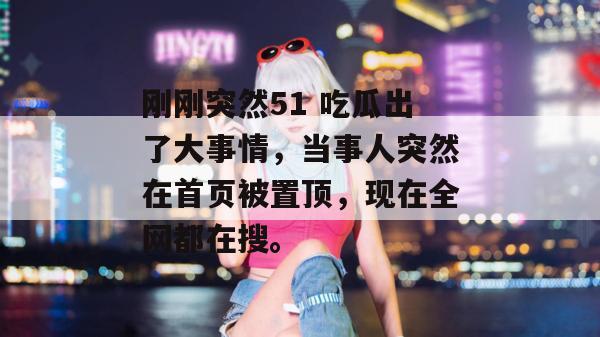 刚刚突然51 吃瓜出了大事情,当事人突然在首页被置顶,现在全网都在搜。 刚刚突然51 吃瓜出了大事情,当事人突然在首页被置顶,现在全网都在搜。