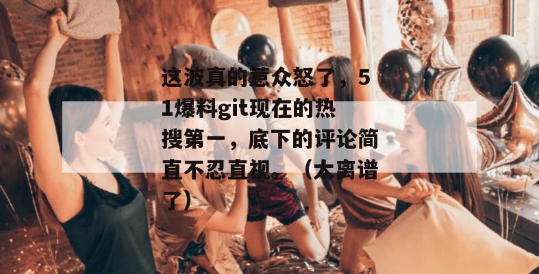 这波真的惹众怒了,51爆料git现在的热搜第一,底下的评论简直不忍直视。(太离谱了) 这波真的惹众怒了,51爆料git现在的热搜第一,底下的评论简直不忍直视。(太离谱了)