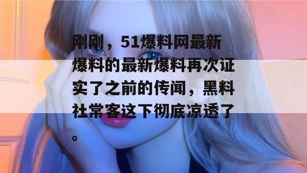 刚刚，51爆料网最新爆料的最新爆料再次证实了之前的传闻，黑料社常客这下彻底凉透了。