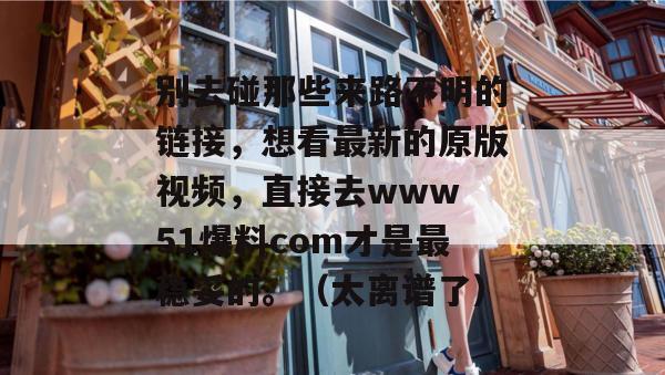 别去碰那些来路不明的链接，想看最新的原版视频，直接去www 51爆料com才是最稳妥的。（太离谱了）