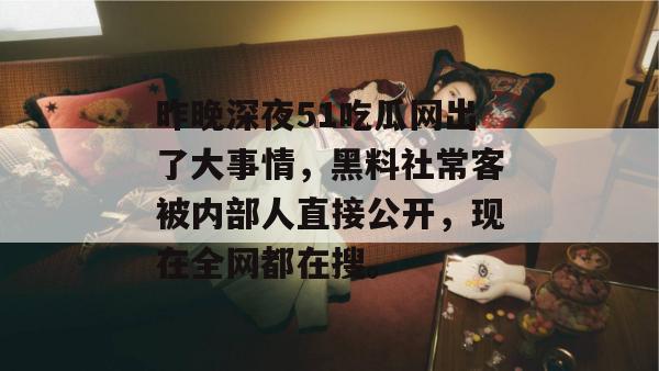 昨晚深夜51吃瓜网出了大事情,黑料社常客被内部人直接公开,现在全网都在搜。