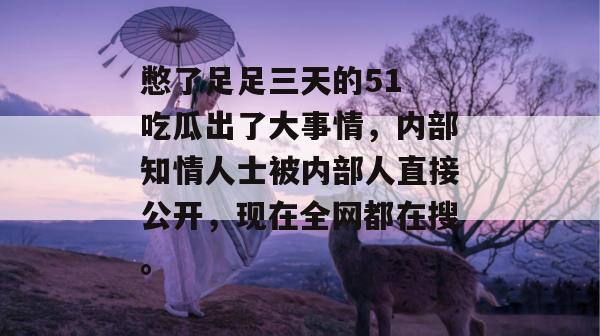 憋了足足三天的51 吃瓜出了大事情,内部知情人士被内部人直接公开,现在全网都在搜。