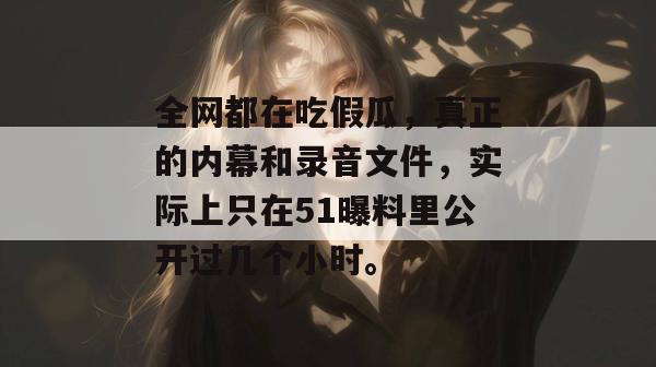 全网都在吃假瓜,真正的内幕和录音文件,实际上只在51曝料里公开过几个小时。